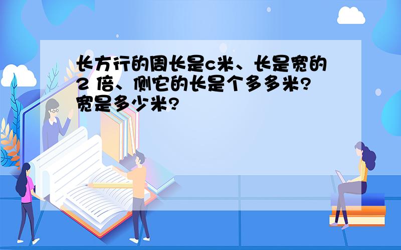 长方行的周长是c米、长是宽的2 倍、侧它的长是个多多米?宽是多少米?