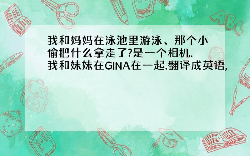 我和妈妈在泳池里游泳、那个小偷把什么拿走了?是一个相机.我和妹妹在GINA在一起.翻译成英语,