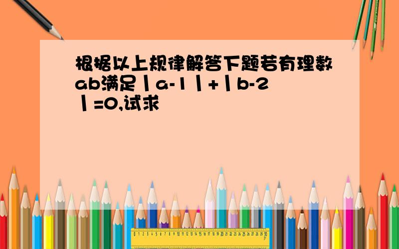 根据以上规律解答下题若有理数ab满足丨a-1丨+丨b-2丨=0,试求