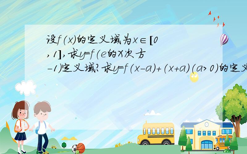 设f(x)的定义域为x∈[0,1],求y=f(e的X次方-1）定义域?求y=f(x-a)+(x+a)(a>0)的定义域?