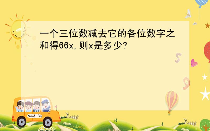 一个三位数减去它的各位数字之和得66x,则x是多少?