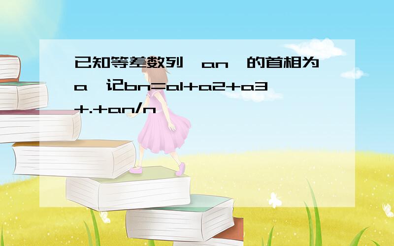 已知等差数列｛an｝的首相为a,记bn=a1+a2+a3+.+an/n