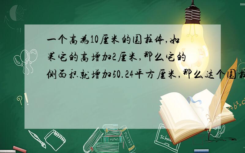 一个高为10厘米的圆柱体,如果它的高增加2厘米,那么它的侧面积就增加50.24平方厘米,那么这个圆柱的表面积?