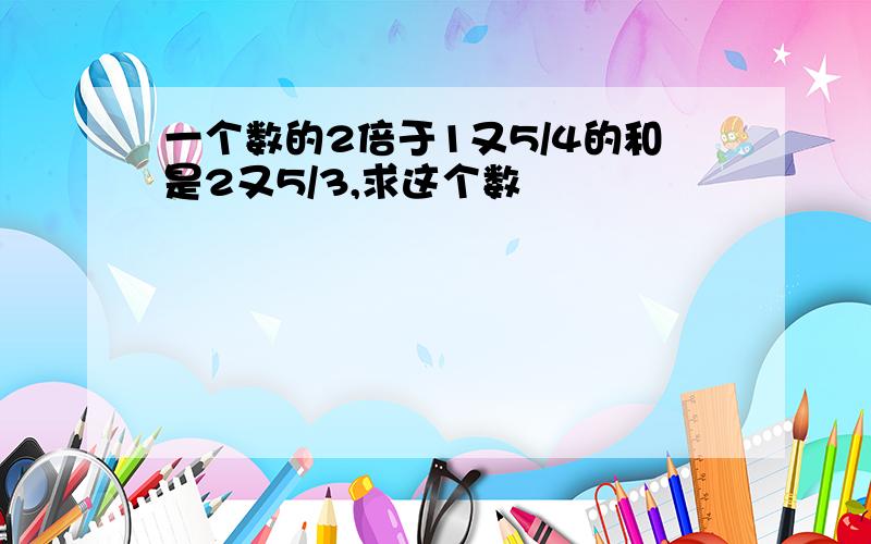 一个数的2倍于1又5/4的和是2又5/3,求这个数