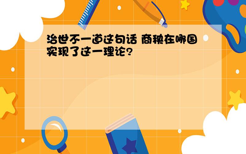 治世不一道这句话 商秧在哪国实现了这一理论?