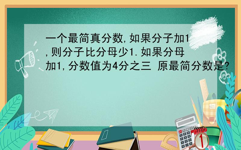 一个最简真分数,如果分子加1,则分子比分母少1.如果分母加1,分数值为4分之三 原最简分数是?