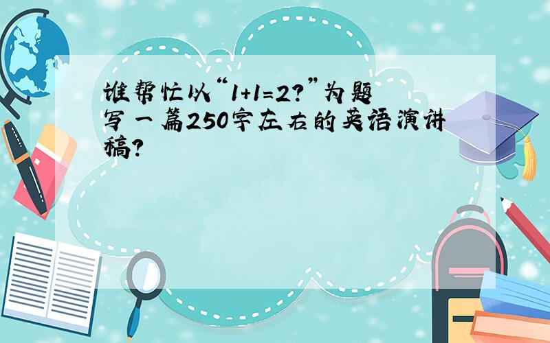 谁帮忙以“1+1=2?”为题写一篇250字左右的英语演讲稿?