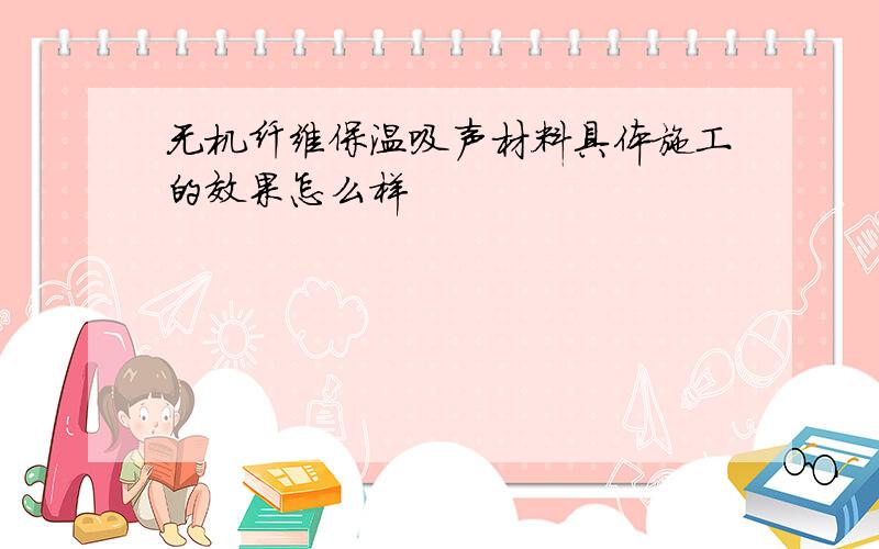 无机纤维保温吸声材料具体施工的效果怎么样