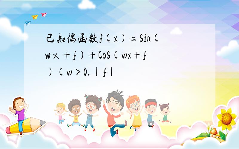 已知偶函数f(x)=Sin(w×+f)+CoS(wx+f)(w>0,|f|