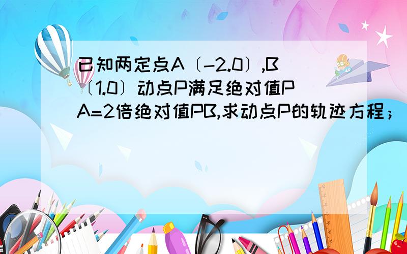 已知两定点A〔-2.0〕,B〔1.0〕动点P满足绝对值PA=2倍绝对值PB,求动点P的轨迹方程；