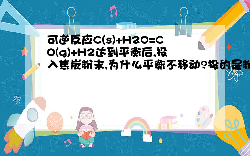 可逆反应C(s)+H2O=CO(g)+H2达到平衡后,投入焦炭粉末,为什么平衡不移动?投的是粉末啊!不是焦炭块啊!