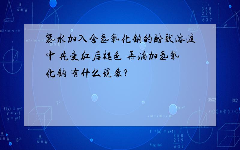 氯水加入含氢氧化钠的酚酞溶液中 先变红后褪色 再滴加氢氧化钠 有什么现象?