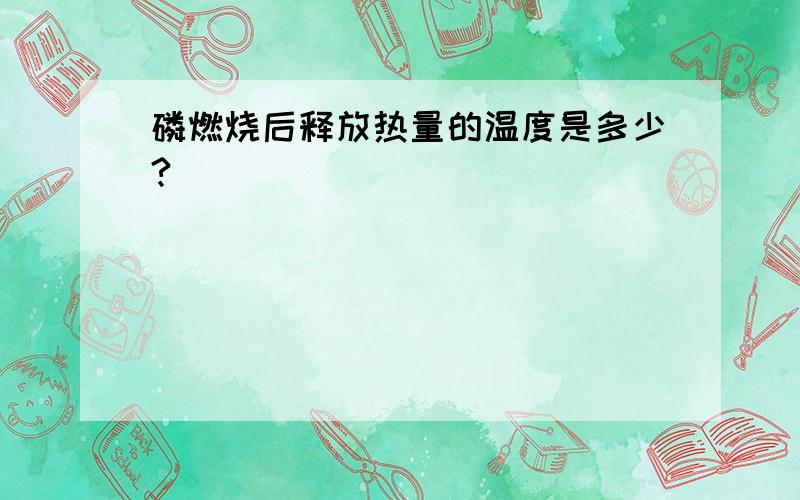 磷燃烧后释放热量的温度是多少?