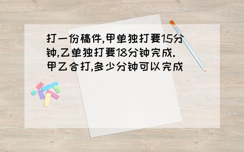 打一份稿件,甲单独打要15分钟,乙单独打要18分钟完成.甲乙合打,多少分钟可以完成