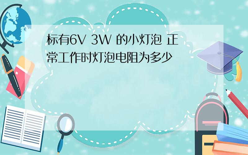 标有6V 3W 的小灯泡 正常工作时灯泡电阻为多少