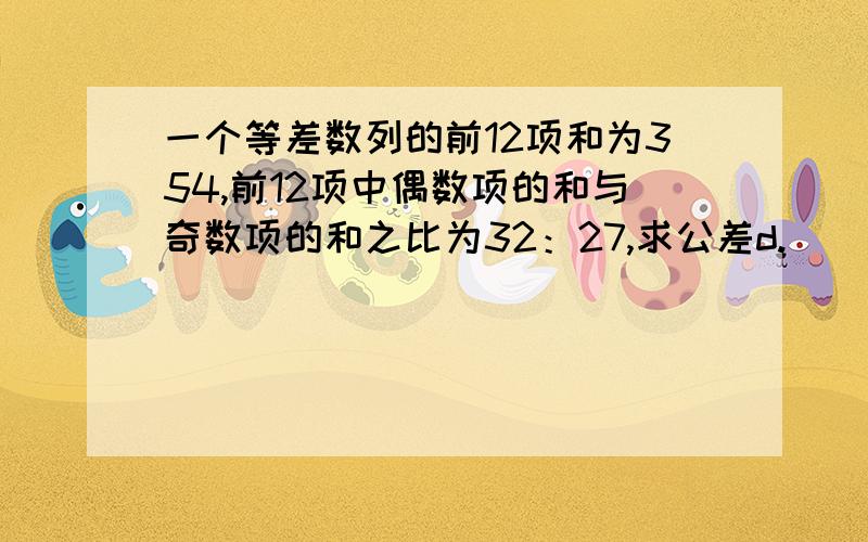 一个等差数列的前12项和为354,前12项中偶数项的和与奇数项的和之比为32：27,求公差d.