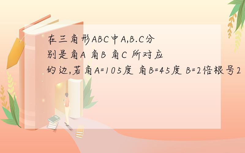 在三角形ABC中A,B.C分别是角A 角B 角C 所对应的边,若角A=105度 角B=45度 B=2倍根号2 则C=?