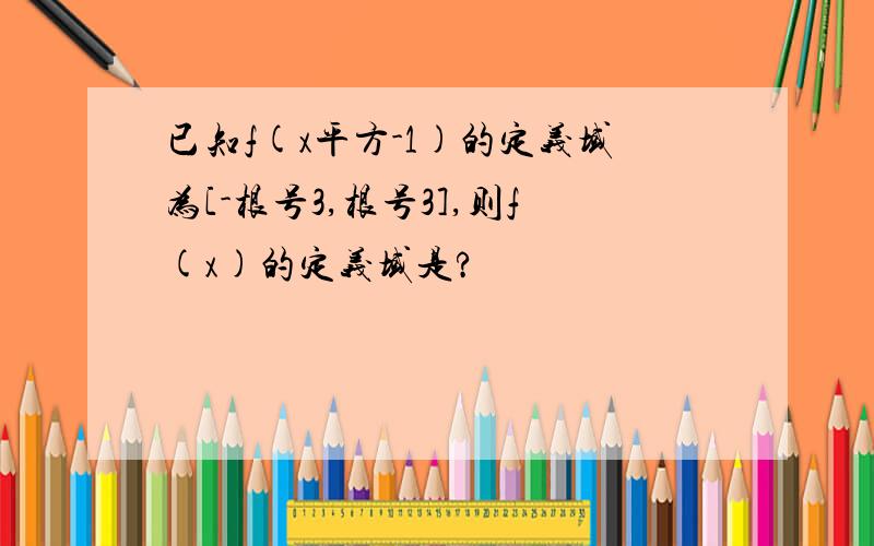 已知f(x平方-1)的定义域为[-根号3,根号3],则f(x)的定义域是?