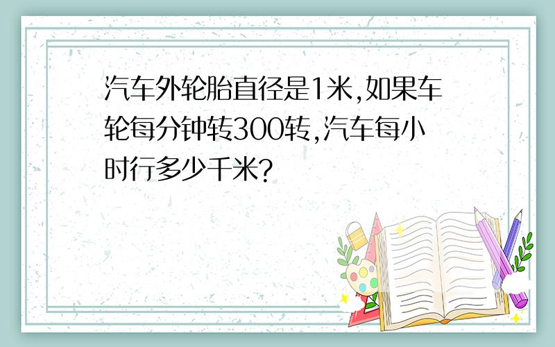 汽车外轮胎直径是1米,如果车轮每分钟转300转,汽车每小时行多少千米?