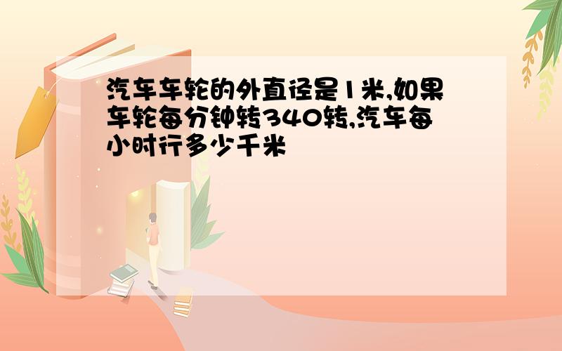 汽车车轮的外直径是1米,如果车轮每分钟转340转,汽车每小时行多少千米