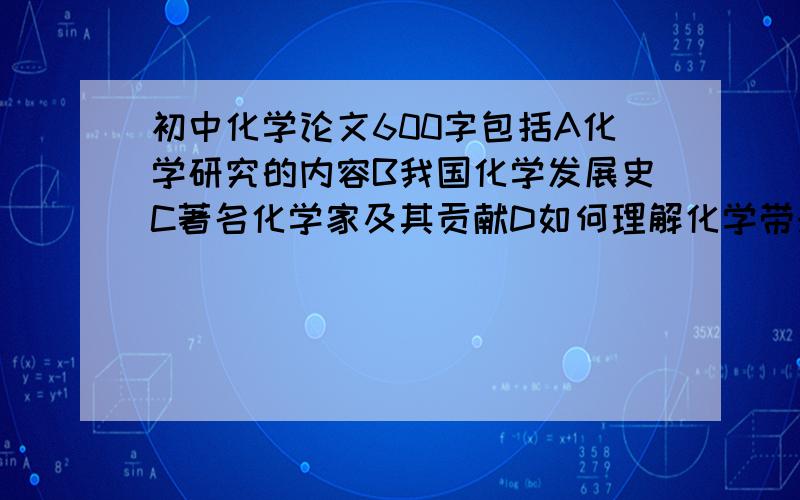 初中化学论文600字包括A化学研究的内容B我国化学发展史C著名化学家及其贡献D如何理解化学带来的利于弊速度~~~~急急急