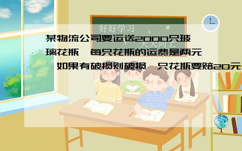 某物流公司要运送2000只玻璃花瓶,每只花瓶的运费是两元,如果有破损则破损一只花瓶要赔20元,结果物流公司的运费3934