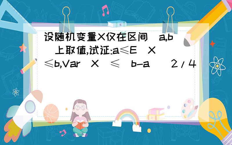 设随机变量X仅在区间[a,b]上取值,试证:a≤E（X）≤b,Var(X)≤(b-a)^2/4