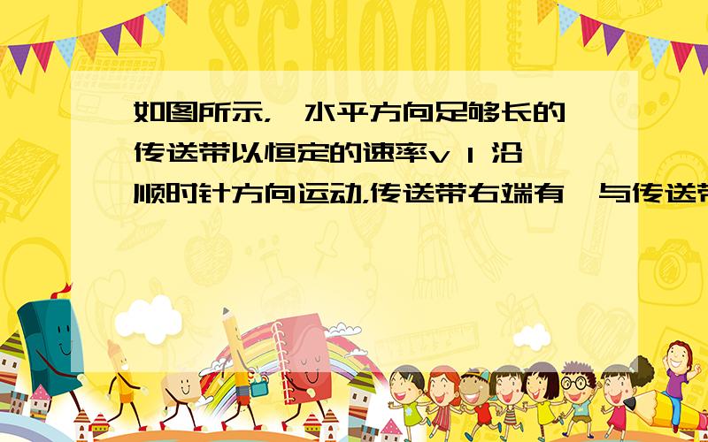 如图所示，一水平方向足够长的传送带以恒定的速率v 1 沿顺时针方向运动，传送带右端有一与传送带等高的光滑水平面，物体以恒