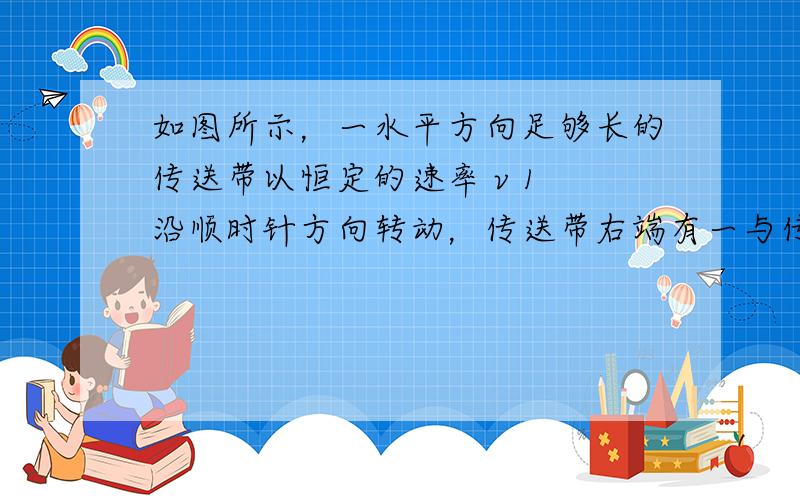 如图所示，一水平方向足够长的传送带以恒定的速率 v 1 沿顺时针方向转动，传送带右端有一与传送带等高的光滑水平面。一物块