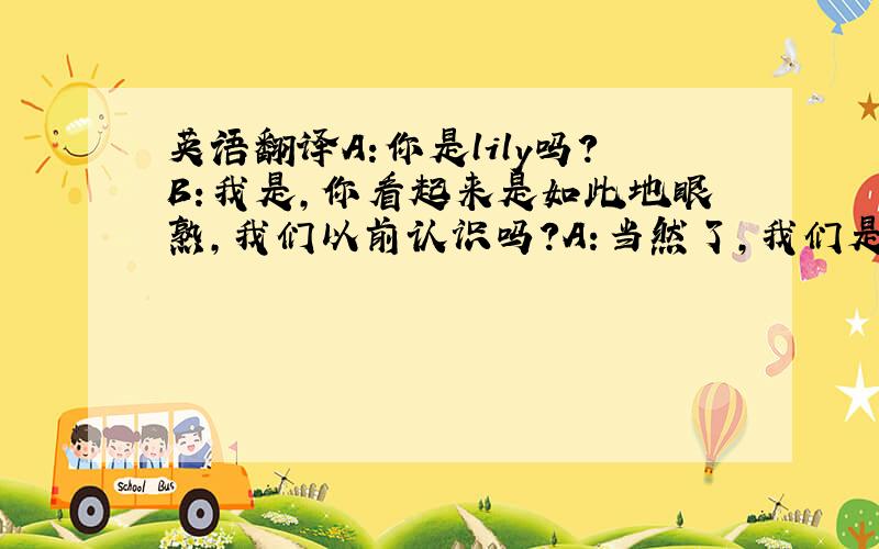 英语翻译A:你是lily吗?B:我是,你看起来是如此地眼熟,我们以前认识吗?A:当然了,我们是高中同学啊.B:你是luc