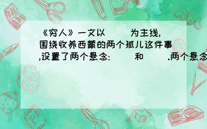 《穷人》一文以（ ）为主线,围绕收养西蒙的两个孤儿这件事,设置了两个悬念:( )和（ ）.两个悬念交替展开,消除,从而推