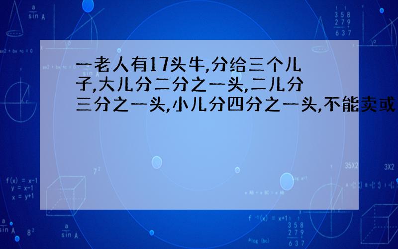 一老人有17头牛,分给三个儿子,大儿分二分之一头,二儿分三分之一头,小儿分四分之一头,不能卖或杀掉,请问怎么分?