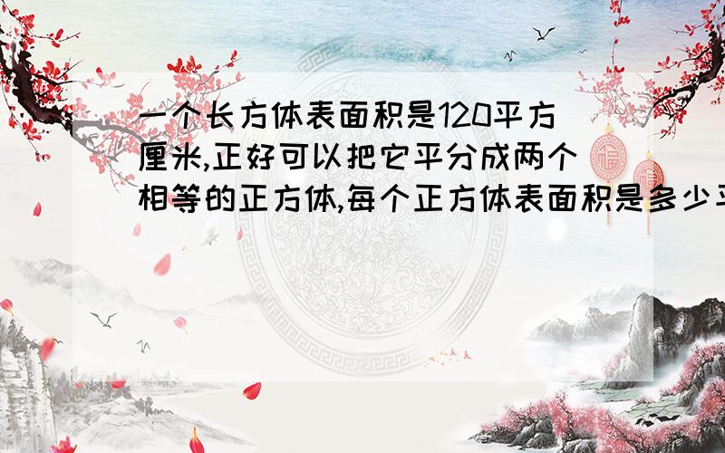 一个长方体表面积是120平方厘米,正好可以把它平分成两个相等的正方体,每个正方体表面积是多少平方厘米?用方程!