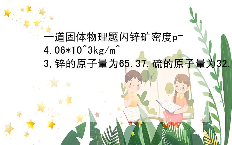 一道固体物理题闪锌矿密度p=4.06*10^3kg/m^3,锌的原子量为65.37,硫的原子量为32.06,求闪锌矿结构