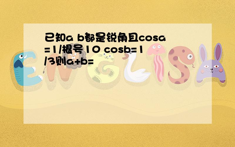 已知a b都是锐角且cosa=1/根号10 cosb=1/3则a+b=