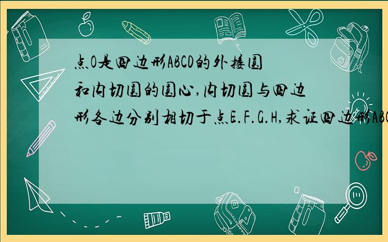 点O是四边形ABCD的外接圆和内切圆的圆心,内切圆与四边形各边分别相切于点E.F.G.H,求证四边形ABCD为正四边