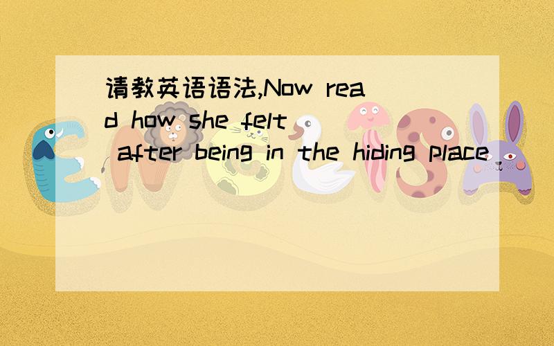 请教英语语法,Now read how she felt after being in the hiding place