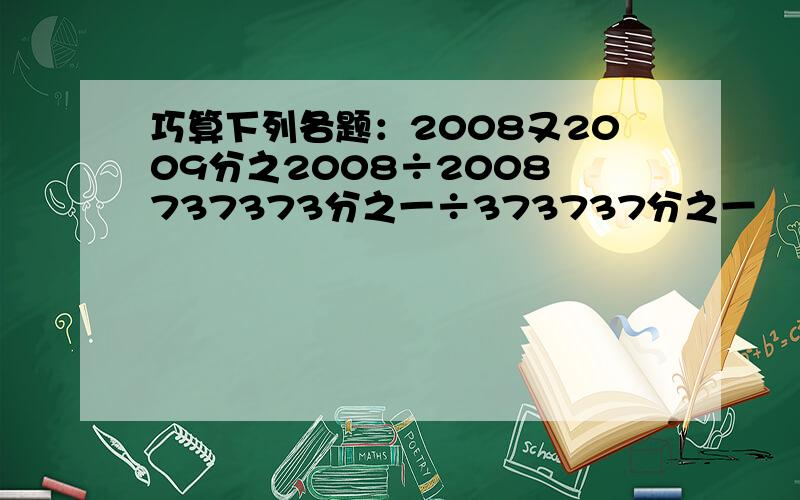 巧算下列各题：2008又2009分之2008÷2008 737373分之一÷373737分之一