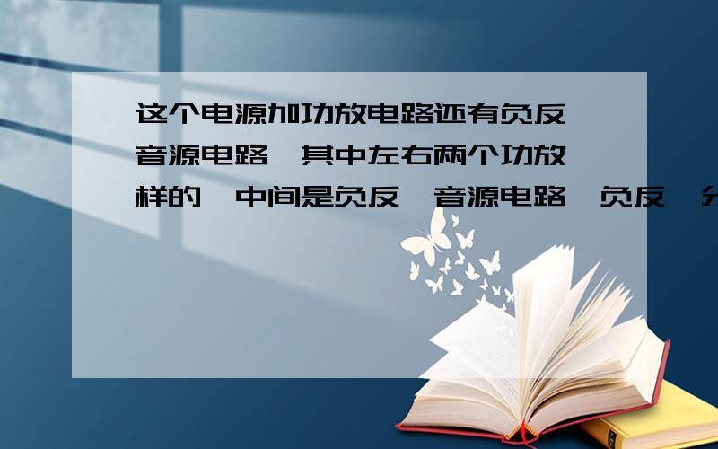 这个电源加功放电路还有负反馈音源电路,其中左右两个功放一样的,中间是负反馈音源电路,负反馈分为左右