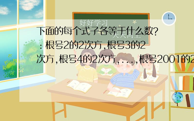 下面的每个式子各等于什么数?：根号2的2次方,根号3的2次方,根号4的2次方,...,根号2001的2次方,