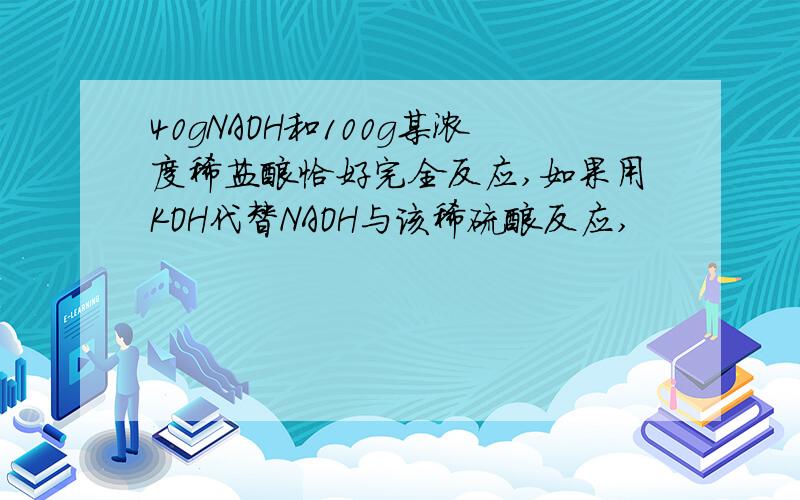 40gNAOH和100g某浓度稀盐酸恰好完全反应,如果用KOH代替NAOH与该稀硫酸反应,