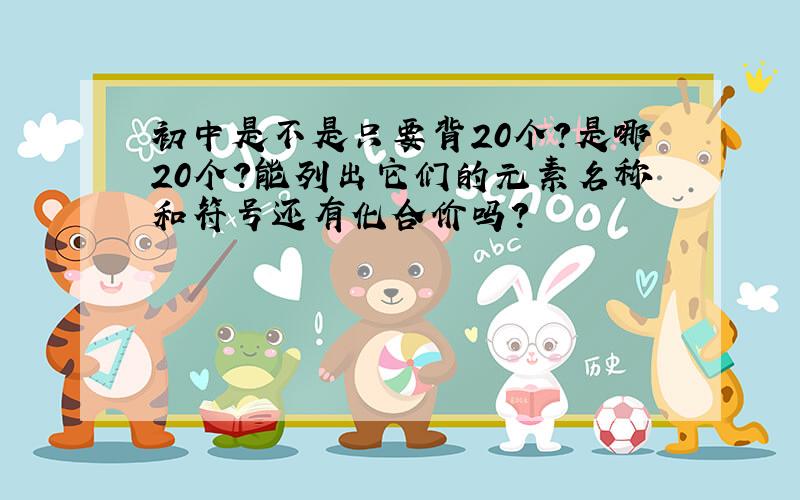 初中是不是只要背20个?是哪20个?能列出它们的元素名称和符号还有化合价吗?