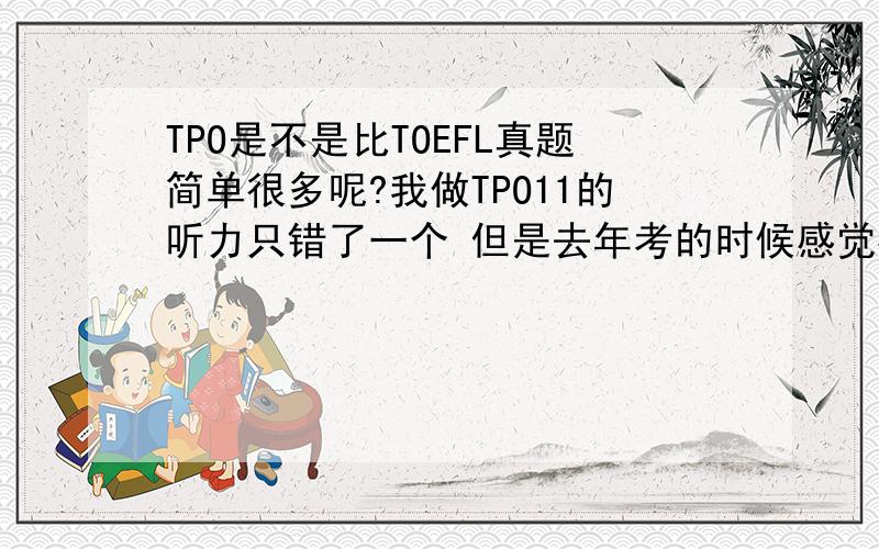 TPO是不是比TOEFL真题简单很多呢?我做TPO11的听力只错了一个 但是去年考的时候感觉要难得多.