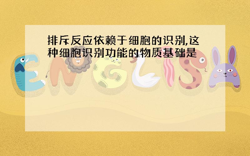 排斥反应依赖于细胞的识别,这种细胞识别功能的物质基础是