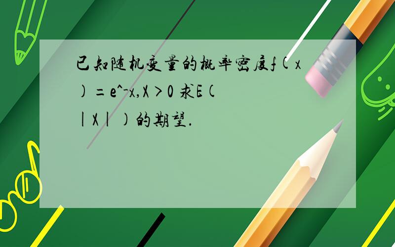 已知随机变量的概率密度f(x)=e^-x,X>0 求E(|X|)的期望.