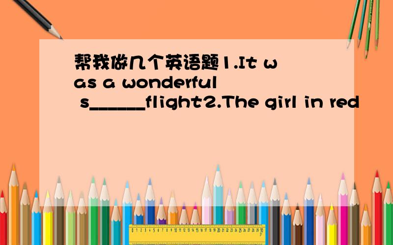 帮我做几个英语题1.It was a wonderful s______flight2.The girl in red