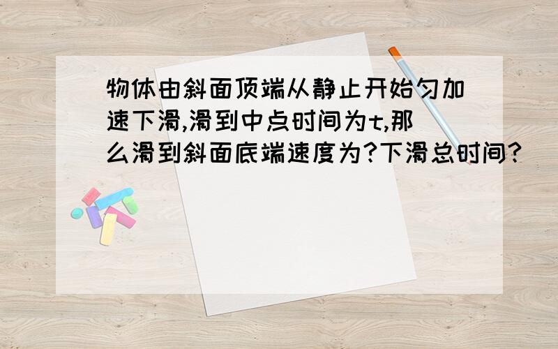 物体由斜面顶端从静止开始匀加速下滑,滑到中点时间为t,那么滑到斜面底端速度为?下滑总时间?