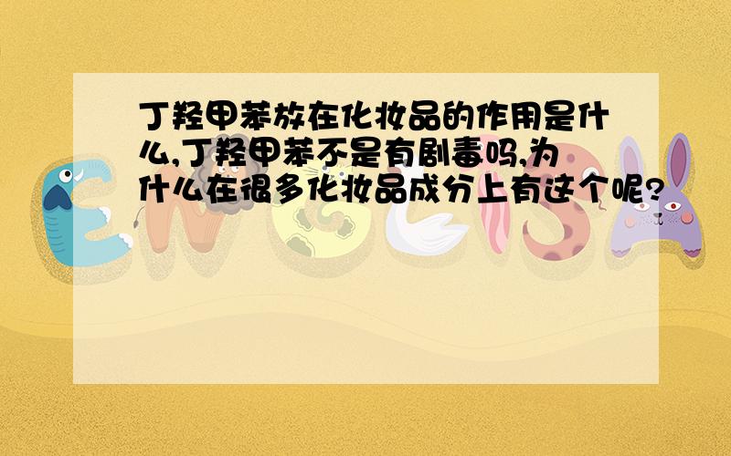 丁羟甲苯放在化妆品的作用是什么,丁羟甲苯不是有剧毒吗,为什么在很多化妆品成分上有这个呢?