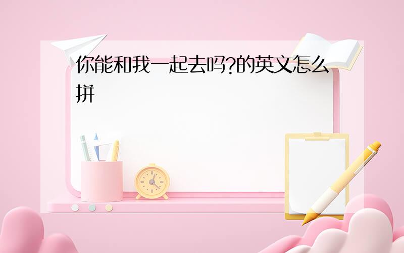 你能和我一起去吗?的英文怎么拼