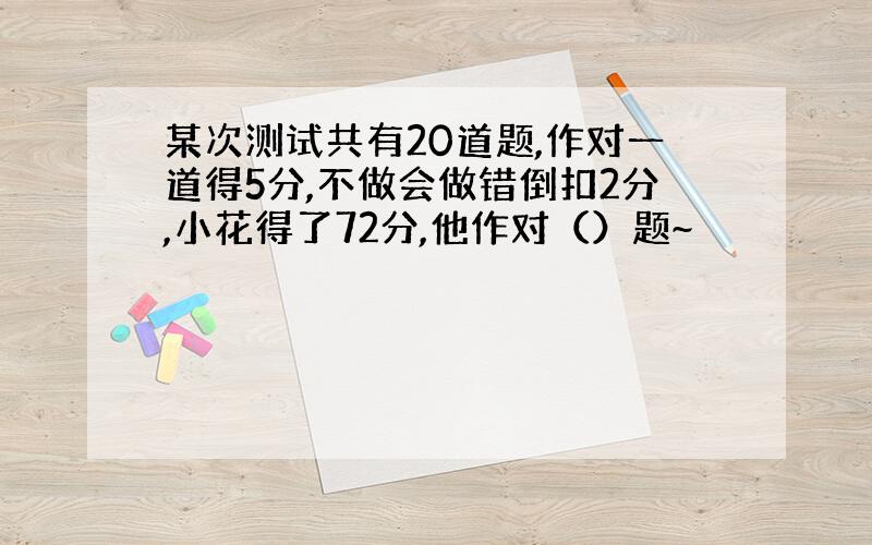 某次测试共有20道题,作对一道得5分,不做会做错倒扣2分,小花得了72分,他作对（）题~